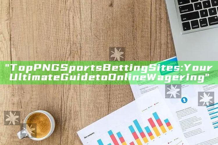 "Top PNG Sports Betting Sites: Your Ultimate Guide to Online Wagering"