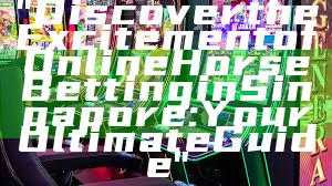 "Discover the Excitement of Online Horse Betting in Singapore: Your Ultimate Guide"